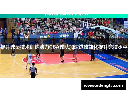 提升球员技术训练助力CBA球队加速进攻转化提升竞技水平