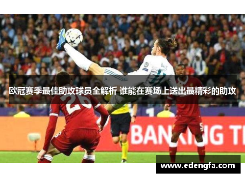 欧冠赛季最佳助攻球员全解析 谁能在赛场上送出最精彩的助攻